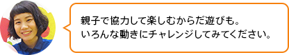 「親子で協力して楽しむからだ遊びも。いろんな動きにチャレンジしてみてください」