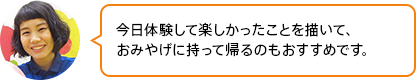 「今日体験して楽しかったことを描いて、おみやげに持って帰るのもおすすめです」