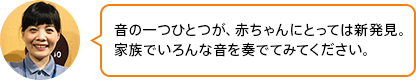 「音の一つひとつが、赤ちゃんにとっては新発見。家族でいろんな音を奏でてみてください」