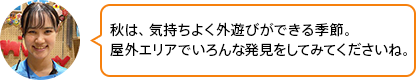 「秋は、気持ちよく外遊びができる季節。屋外エリアでいろんな発見をしてみてくださいね。」